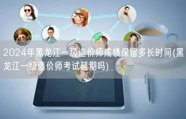 2024年黑龙江一级造价师成绩保留时长解