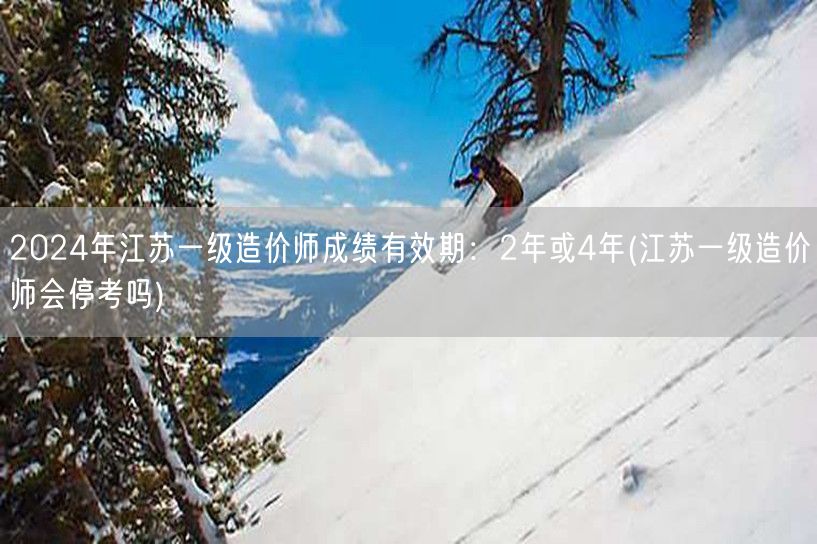 2024年江苏一级造价师成绩有效期：2年