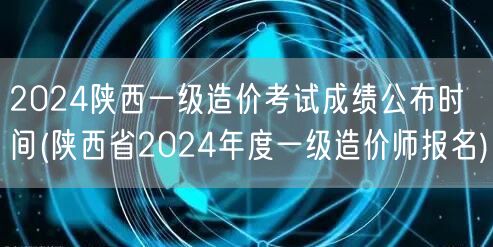 2024陕西一级造价考试成绩公布时间 官