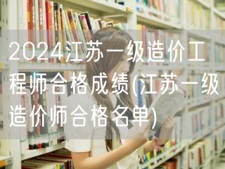 2024江苏一级造价工程师合格成绩 成绩