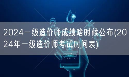 2024一级造价师成绩啥时候公布 公布时
