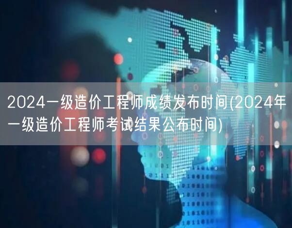 2024一级造价工程师成绩发布时间 成绩