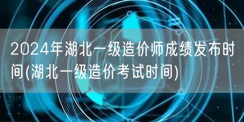 2024年湖北一级造价师成绩发布时间 成