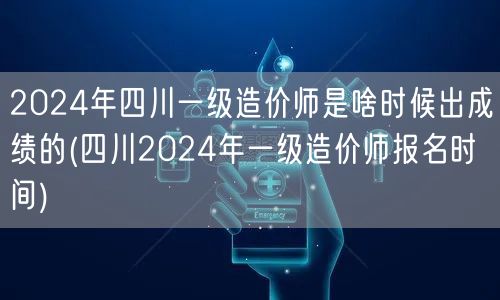 2024年四川一级造价师出成绩时间 预估