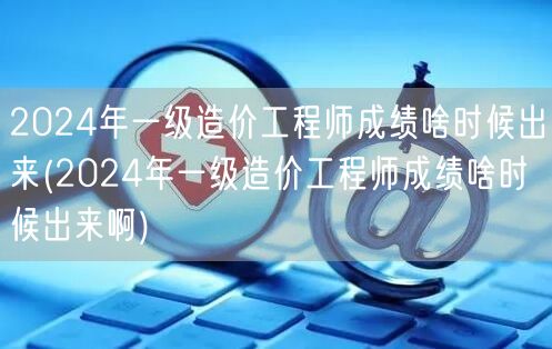 2024年一级造价工程师成绩何时公布 揭