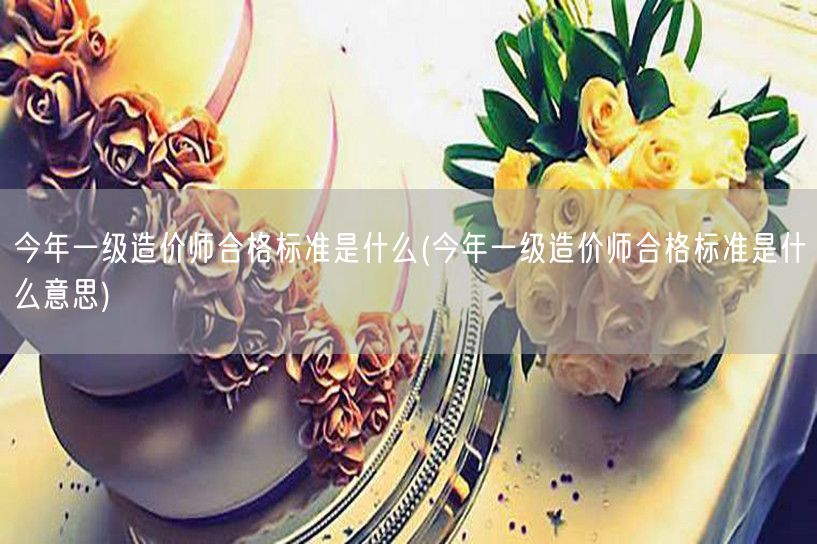 今年一级造价师合格标准是什么 分数线详解