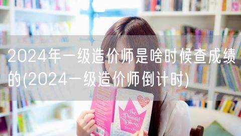 2024年一级造价师成绩查询时间预告 倒