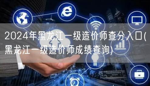2024年黑龙江一级造价师查分入口 成绩