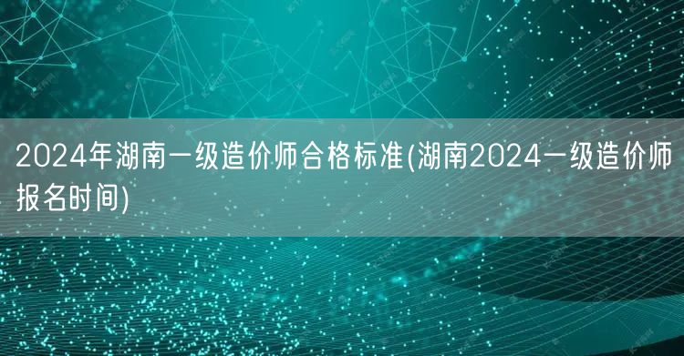2024年湖南一级造价师合格标准及报名时