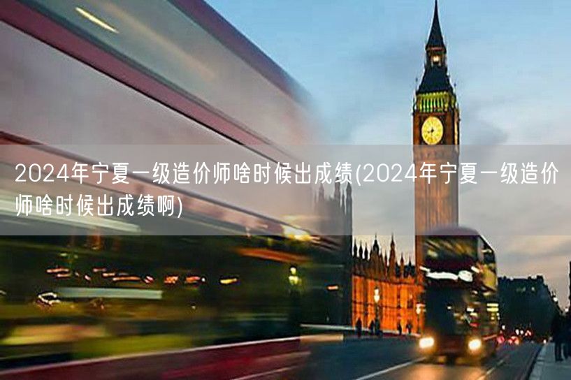 2024年宁夏一级造价师啥时候出成绩 成