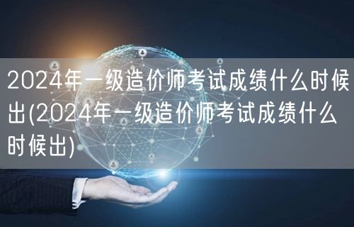 2024年一级造价师考试成绩何时公布