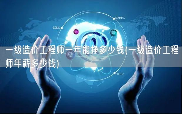一级造价工程师一年能挣多少钱 薪资范围概
