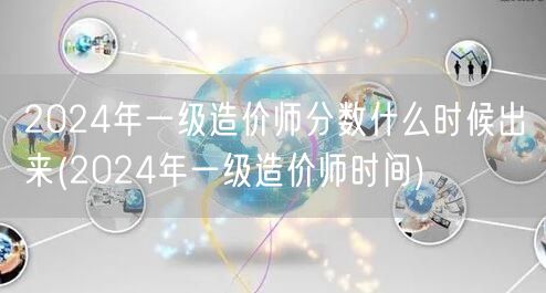 2024年一级造价师分数什么时候出来 公