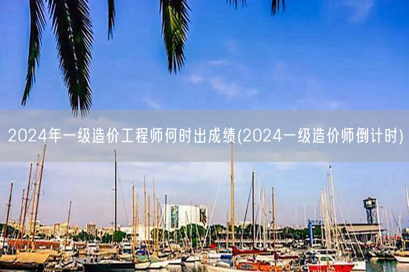 2024年一级造价工程师何时出成绩 20