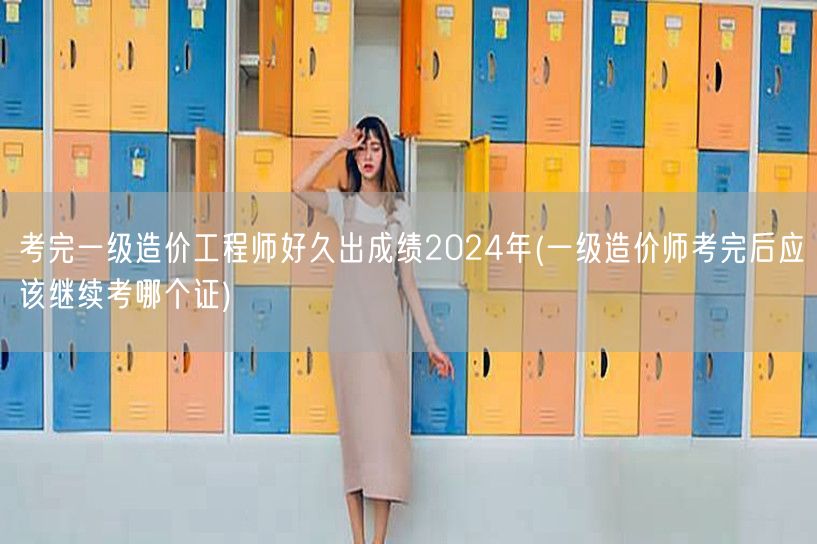 考完一级造价工程师好久出成绩2024年 