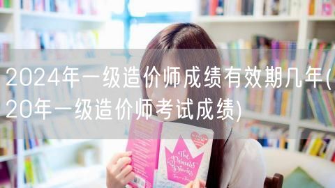 2024年一级造价师成绩有效期几年 历年