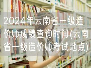 2024年云南省一级造价师成绩查询时间 