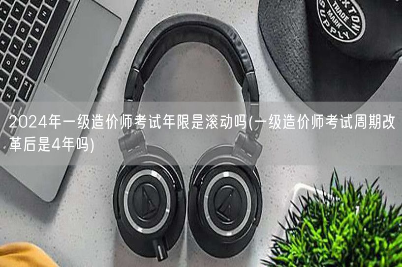 2024年一级造价师考试年限是滚动吗 滚