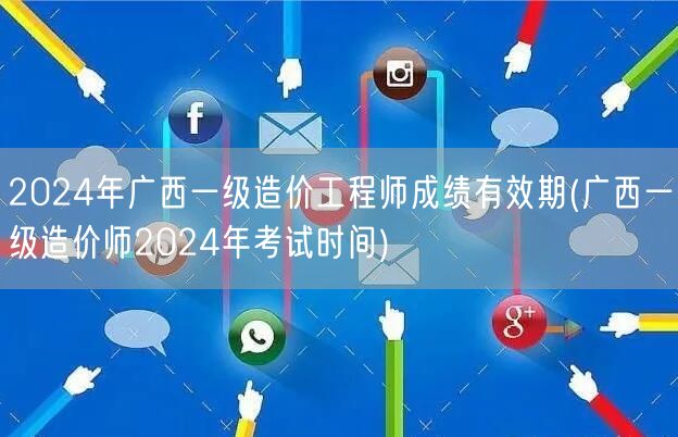 2024年广西一级造价工程师成绩有效期 