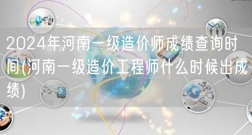 2024年河南一级造价师成绩查询时间 何