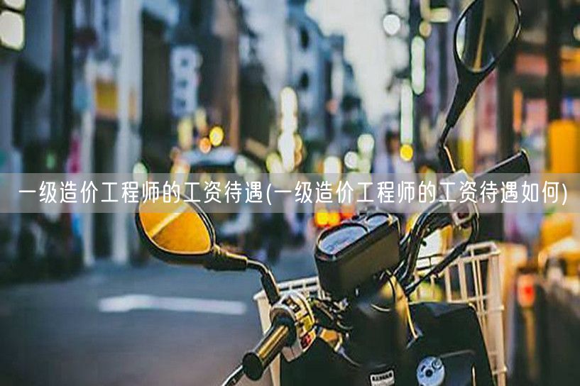 一级造价工程师的工资待遇 薪资水平概览