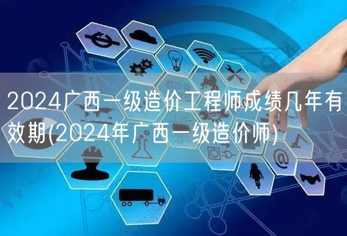 2024广西一级造价工程师成绩几年有效期
