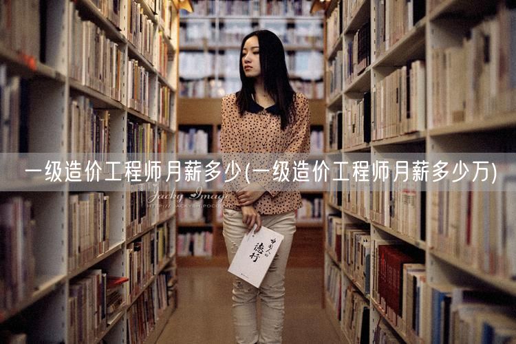 一级造价工程师月薪多少 薪资范围概览