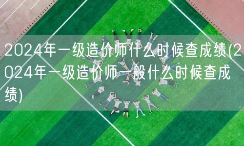 2024年一级造价师成绩查询时间