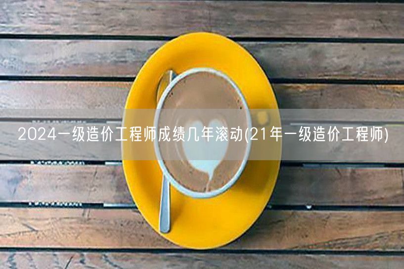 2024一级造价工程师成绩几年滚动 历年