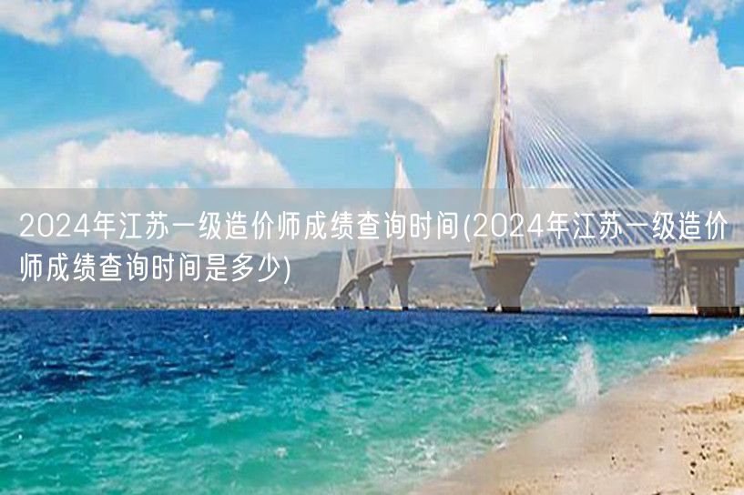 2024年江苏一级造价师成绩查询时间 何