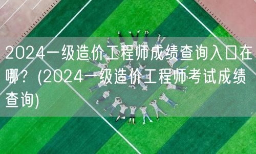 2024一级造价工程师成绩查询入口在哪？