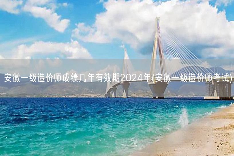 安徽一级造价师成绩几年有效期2024年 