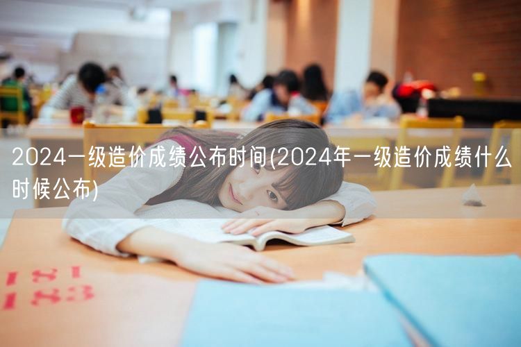 2024一级造价成绩公布时间 2024年