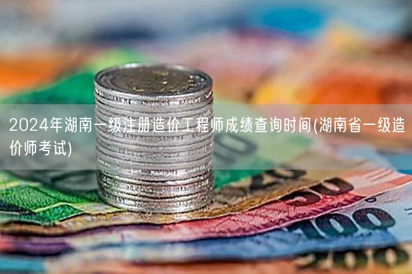 2024年湖南一级注册造价工程师成绩查询