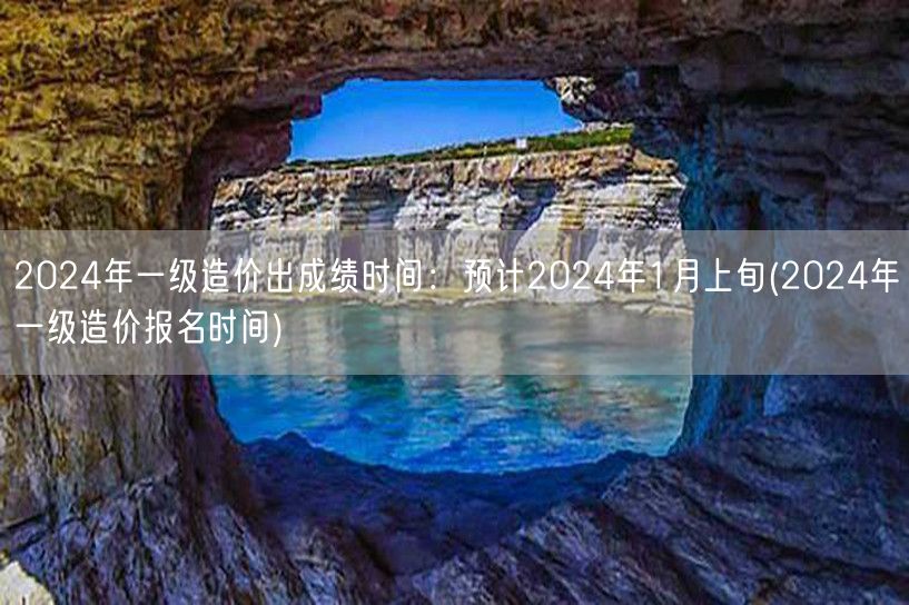 2024年一级造价出成绩时间 预计202