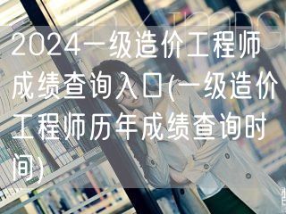 2024一级造价工程师成绩查询入口 最新
