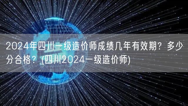 2024年四川一级造价师成绩有效期及合格