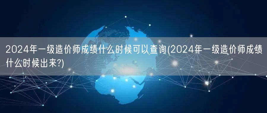 2024年一级造价师成绩何时可查 公布时