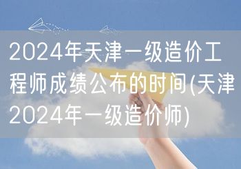 2024年天津一级造价工程师成绩公布时间