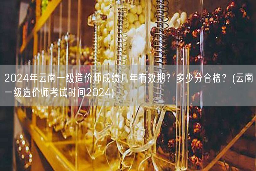 2024年云南一级造价师成绩有效期及合格