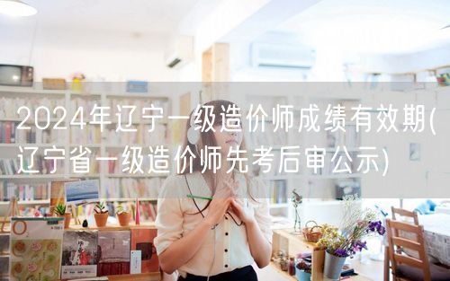 2024年辽宁一级造价师成绩有效期 公示