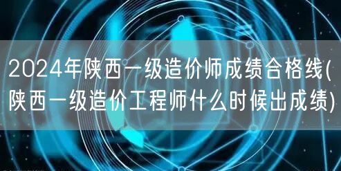 2024年陕西一级造价师成绩合格线 公布