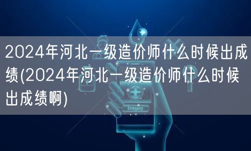 2024年河北一级造价师出成绩时间预测