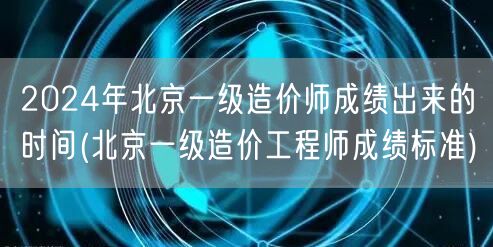 2024年北京一级造价师成绩出来的时间 