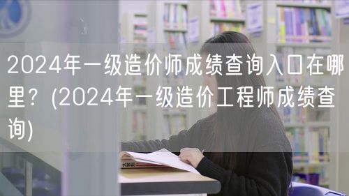2024年一级造价师成绩查询入口在哪里？