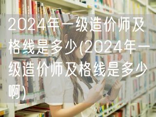 2024年一级造价师及格线是多少 最新分