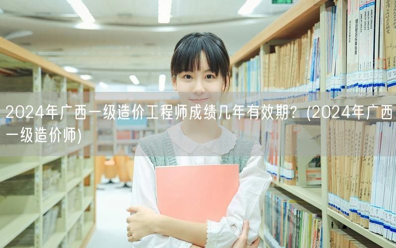 2024年广西一级造价工程师成绩有效期 