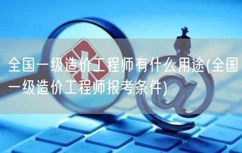 全国一级造价工程师有什么用途 就业前景与