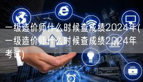 一级造价师什么时候查成绩 2024年 查