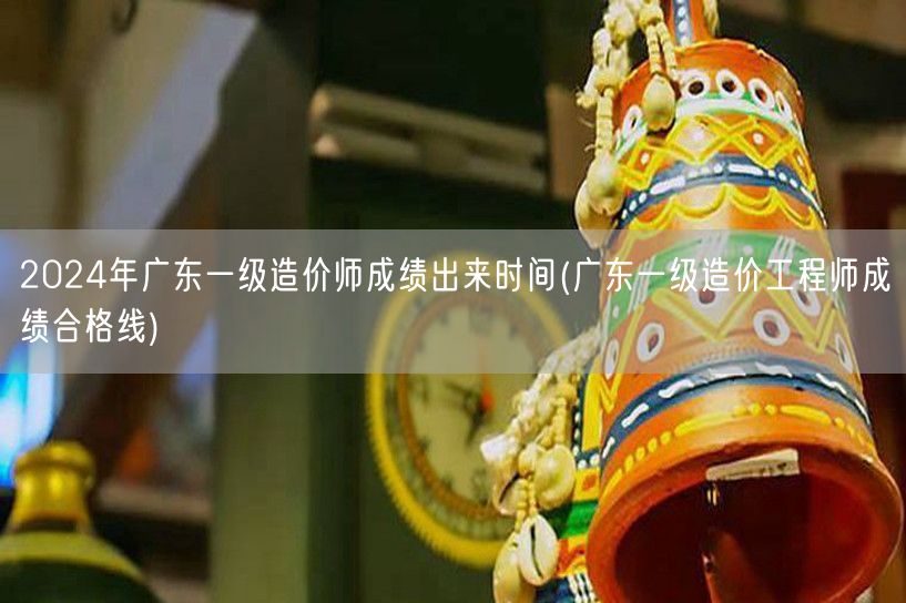 2024年广东一级造价师成绩公布时间 分